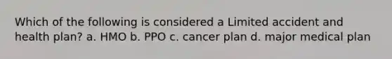 Which of the following is considered a Limited accident and health plan? a. HMO b. PPO c. cancer plan d. major medical plan