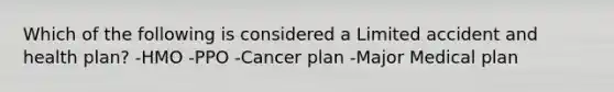 Which of the following is considered a Limited accident and health plan? -HMO -PPO -Cancer plan -Major Medical plan