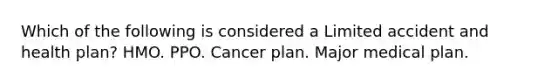 Which of the following is considered a Limited accident and health plan? HMO. PPO. Cancer plan. Major medical plan.