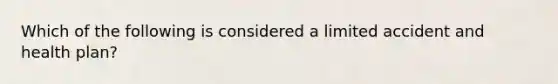 Which of the following is considered a limited accident and health plan?