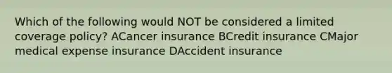 Which of the following would NOT be considered a limited coverage policy? ACancer insurance BCredit insurance CMajor medical expense insurance DAccident insurance