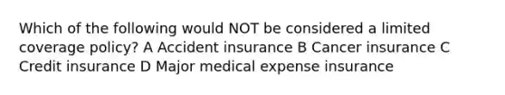 Which of the following would NOT be considered a limited coverage policy? A Accident insurance B Cancer insurance C Credit insurance D Major medical expense insurance