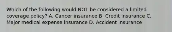 Which of the following would NOT be considered a limited coverage policy? A. Cancer insurance B. Credit insurance C. Major medical expense insurance D. Accident insurance