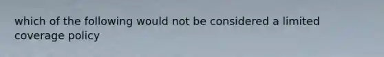 which of the following would not be considered a limited coverage policy