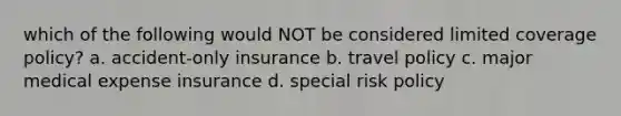 which of the following would NOT be considered limited coverage policy? a. accident-only insurance b. travel policy c. major medical expense insurance d. special risk policy