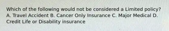 Which of the following would not be considered a Limited policy? A. Travel Accident B. Cancer Only Insurance C. Major Medical D. Credit Life or Disability insurance