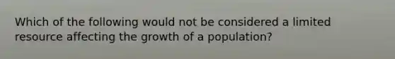 Which of the following would not be considered a limited resource affecting the growth of a population?