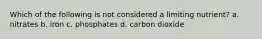 Which of the following is not considered a limiting nutrient? a. nitrates b. iron c. phosphates d. carbon dioxide