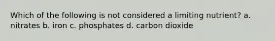 Which of the following is not considered a limiting nutrient? a. nitrates b. iron c. phosphates d. carbon dioxide