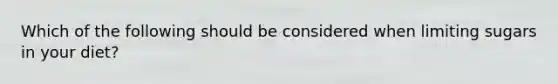 Which of the following should be considered when limiting sugars in your diet?