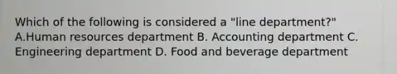 Which of the following is considered a "line department?" A.Human resources department B. Accounting department C. Engineering department D. Food and beverage department