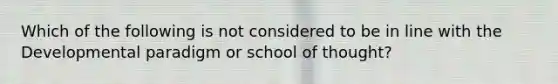 Which of the following is not considered to be in line with the Developmental paradigm or school of thought?