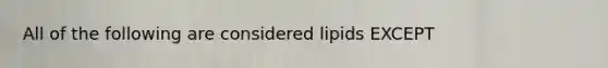 All of the following are considered lipids EXCEPT