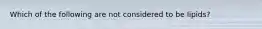 Which of the following are not considered to be lipids?