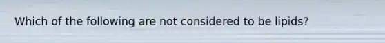Which of the following are not considered to be lipids?