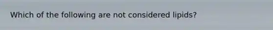 Which of the following are not considered lipids?