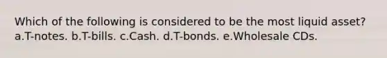 Which of the following is considered to be the most liquid asset? a.T-notes. b.T-bills. c.Cash. d.T-bonds. e.Wholesale CDs.