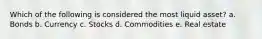 Which of the following is considered the most liquid asset? a. Bonds b. Currency c. Stocks d. Commodities e. Real estate