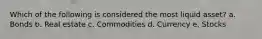 Which of the following is considered the most liquid asset? a. Bonds b. Real estate c. Commodities d. Currency e. Stocks