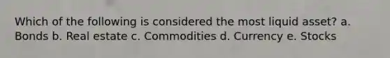 Which of the following is considered the most liquid asset? a. Bonds b. Real estate c. Commodities d. Currency e. Stocks