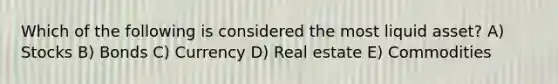 Which of the following is considered the most liquid asset? A) Stocks B) Bonds C) Currency D) Real estate E) Commodities
