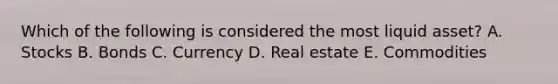 Which of the following is considered the most liquid asset? A. Stocks B. Bonds C. Currency D. Real estate E. Commodities
