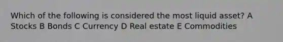 Which of the following is considered the most liquid asset? A Stocks B Bonds C Currency D Real estate E Commodities