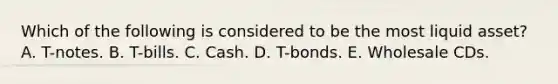 Which of the following is considered to be the most liquid asset? A. T-notes. B. T-bills. C. Cash. D. T-bonds. E. Wholesale CDs.