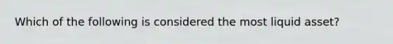 Which of the following is considered the most liquid asset?
