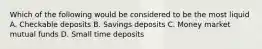 Which of the following would be considered to be the most liquid A. Checkable deposits B. Savings deposits C. Money market mutual funds D. Small time deposits