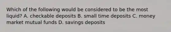 Which of the following would be considered to be the most liquid? A. checkable deposits B. small time deposits C. money market mutual funds D. savings deposits