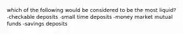 which of the following would be considered to be the most liquid? -checkable deposits -small time deposits -money market mutual funds -savings deposits