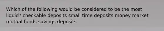 Which of the following would be considered to be the most liquid? checkable deposits small time deposits money market mutual funds savings deposits