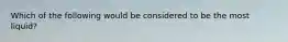 Which of the following would be considered to be the most liquid?