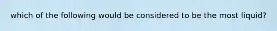 which of the following would be considered to be the most liquid?