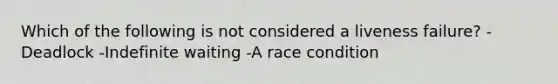 Which of the following is not considered a liveness failure? -Deadlock -Indefinite waiting -A race condition