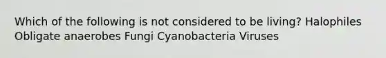 Which of the following is not considered to be living? Halophiles Obligate anaerobes Fungi Cyanobacteria Viruses