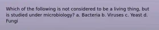 Which of the following is not considered to be a living thing, but is studied under microbiology? a. Bacteria b. Viruses c. Yeast d. Fungi