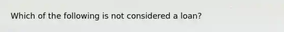 Which of the following is not considered a loan?