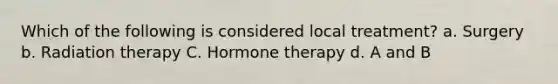 Which of the following is considered local treatment? a. Surgery b. Radiation therapy C. Hormone therapy d. A and B