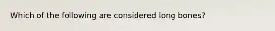 Which of the following are considered long bones?