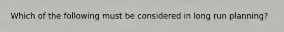 Which of the following must be considered in long run planning?