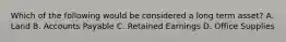 Which of the following would be considered a long term asset? A. Land B. Accounts Payable C. Retained Earnings D. Office Supplies