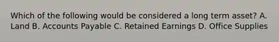 Which of the following would be considered a long term asset? A. Land B. Accounts Payable C. Retained Earnings D. Office Supplies