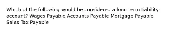 Which of the following would be considered a long term liability account? Wages Payable Accounts Payable Mortgage Payable Sales Tax Payable