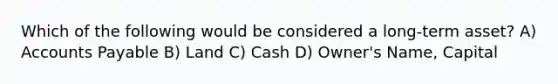 Which of the following would be considered a long-term asset? A) Accounts Payable B) Land C) Cash D) Owner's Name, Capital