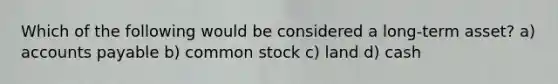 Which of the following would be considered a long-term asset? a) <a href='https://www.questionai.com/knowledge/kWc3IVgYEK-accounts-payable' class='anchor-knowledge'>accounts payable</a> b) common stock c) land d) cash