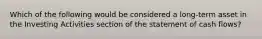 Which of the following would be considered a long-term asset in the Investing Activities section of the statement of cash flows?