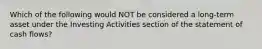 Which of the following would NOT be considered a long-term asset under the Investing Activities section of the statement of cash flows?