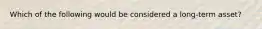 Which of the following would be considered a long-term asset?